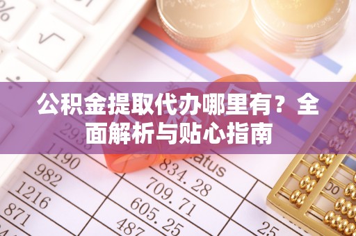 大足公积金提取代办哪里有？全面解析与贴心指南
