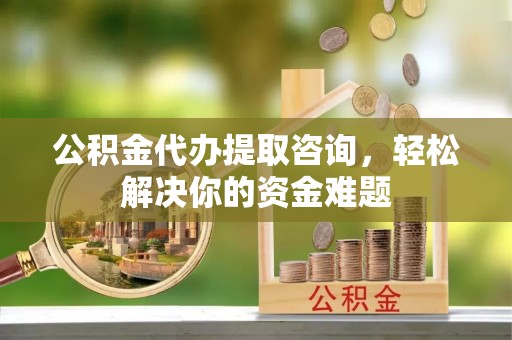 大足公积金代办提取咨询，轻松解决你的资金难题