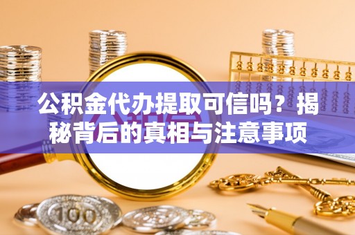 大足公积金代办提取可信吗？揭秘背后的真相与注意事项