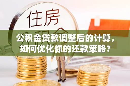 大足公积金贷款调整后的计算，如何优化你的还款策略？