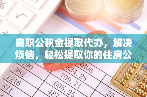 大足离职公积金提取代办，解决烦恼，轻松提取你的住房公积金