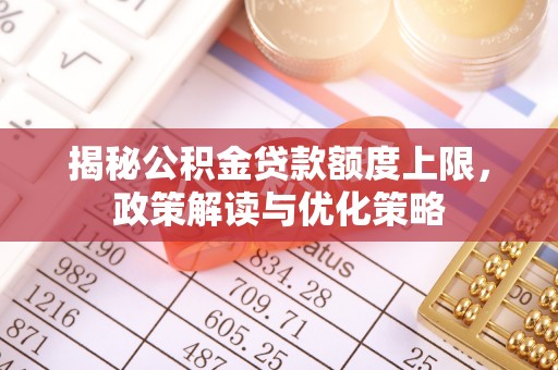 大足揭秘公积金贷款额度上限，政策解读与优化策略