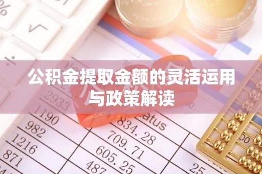 大足公积金提取金额的灵活运用与政策解读
