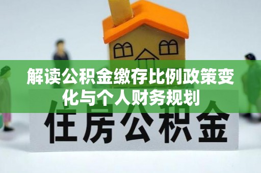 大足解读公积金缴存比例政策变化与个人财务规划