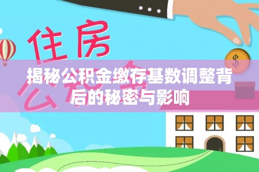 大足揭秘公积金缴存基数调整背后的秘密与影响