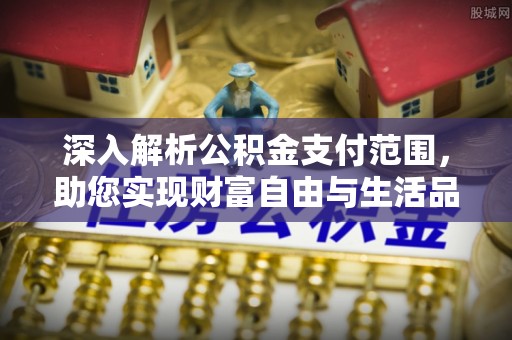 大足深入解析公积金支付范围，助您实现财富自由与生活品质提升
