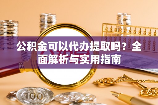 大足公积金可以代办提取吗？全面解析与实用指南