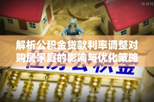 大足解析公积金贷款利率调整对购房家庭的影响与优化策略