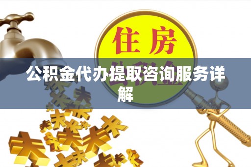 大足公积金代办提取咨询服务详解