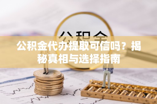 大足公积金代办提取可信吗？揭秘真相与选择指南