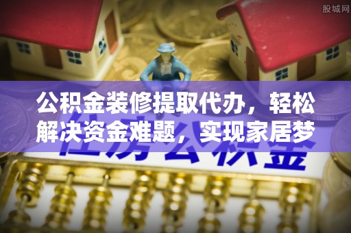大足公积金装修提取代办，轻松解决资金难题，实现家居梦想