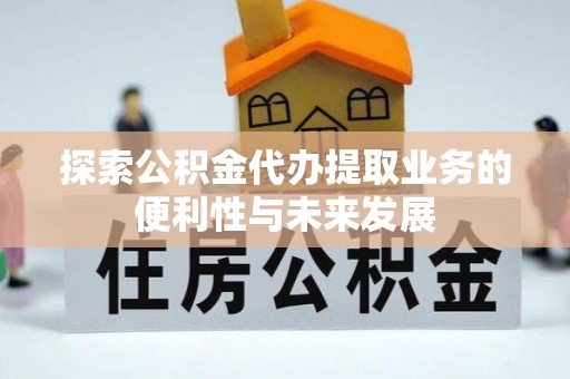 大足探索公积金代办提取业务的便利性与未来发展