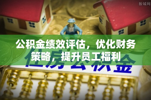 大足公积金绩效评估，优化财务策略，提升员工福利
