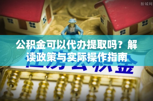 大足公积金可以代办提取吗？解读政策与实际操作指南