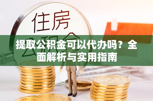 大足提取公积金可以代办吗？全面解析与实用指南