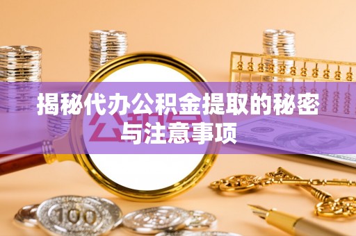大足揭秘代办公积金提取的秘密与注意事项