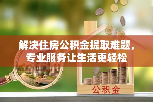 大足解决住房公积金提取难题，专业服务让生活更轻松