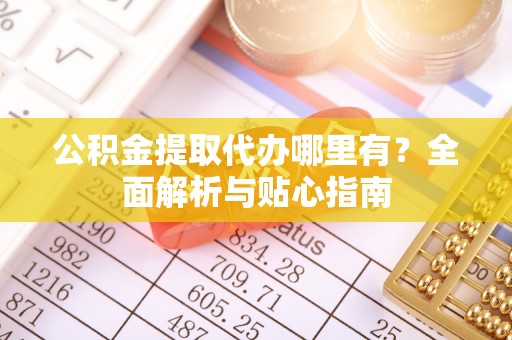 大足公积金提取代办哪里有？全面解析与贴心指南