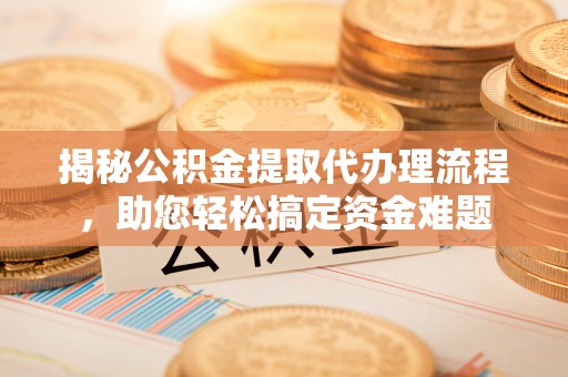 大足揭秘公积金提取代办理流程，助您轻松搞定资金难题