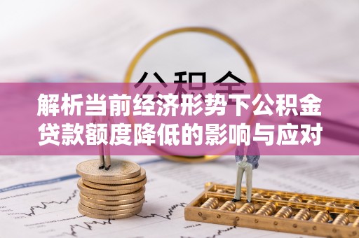大足解析当前经济形势下公积金贷款额度降低的影响与应对策略