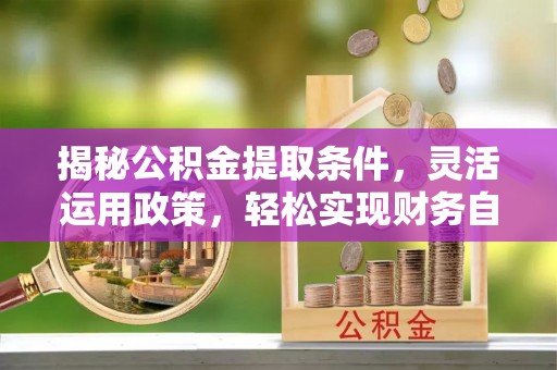 大足揭秘公积金提取条件，灵活运用政策，轻松实现财务自由