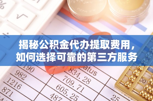 大足揭秘公积金代办提取费用，如何选择可靠的第三方服务