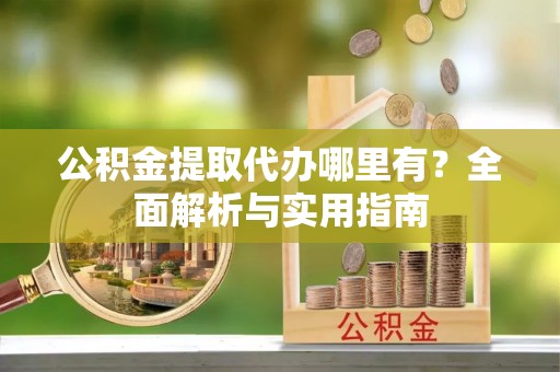 大足公积金提取代办哪里有？全面解析与实用指南