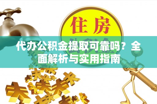 大足代办公积金提取可靠吗？全面解析与实用指南