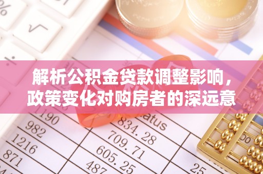 大足解析公积金贷款调整影响，政策变化对购房者的深远意义