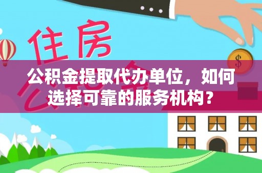 大足公积金提取代办单位，如何选择可靠的服务机构？