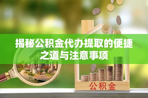 大足揭秘公积金代办提取的便捷之道与注意事项