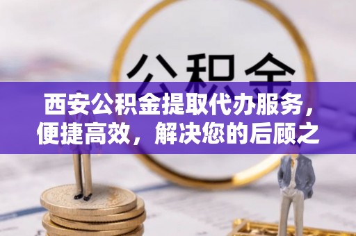大足西安公积金提取代办服务，便捷高效，解决您的后顾之忧
