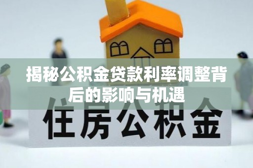 大足揭秘公积金贷款利率调整背后的影响与机遇