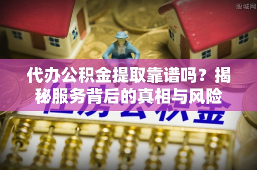 大足代办公积金提取靠谱吗？揭秘服务背后的真相与风险