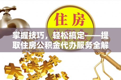 大足掌握技巧，轻松搞定——提取住房公积金代办服务全解析