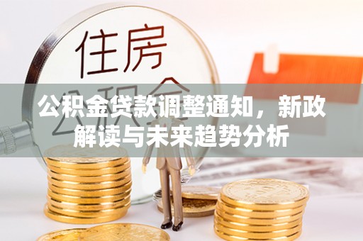 大足公积金贷款调整通知，新政解读与未来趋势分析