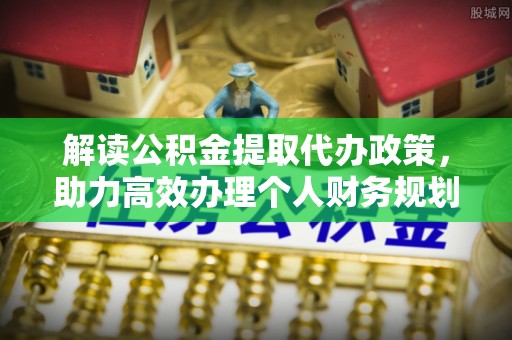 大足解读公积金提取代办政策，助力高效办理个人财务规划