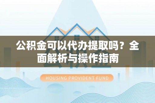 大足公积金可以代办提取吗？全面解析与操作指南