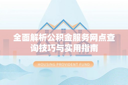 大足全面解析公积金服务网点查询技巧与实用指南