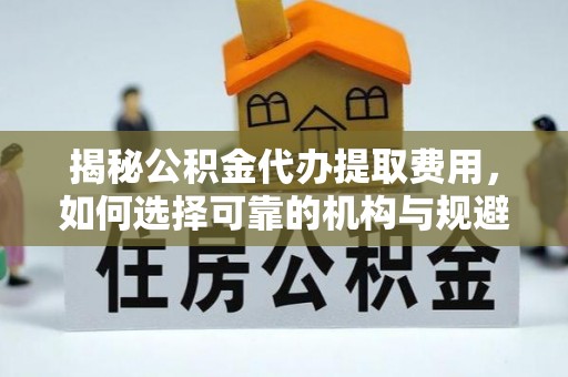 大足揭秘公积金代办提取费用，如何选择可靠的机构与规避潜在风险
