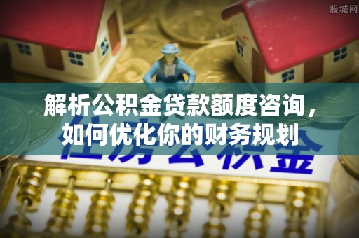 大足解析公积金贷款额度咨询，如何优化你的财务规划