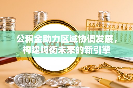 大足公积金助力区域协调发展，构建均衡未来的新引擎