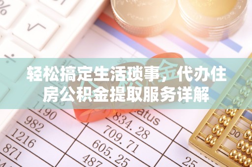 大足轻松搞定生活琐事，代办住房公积金提取服务详解