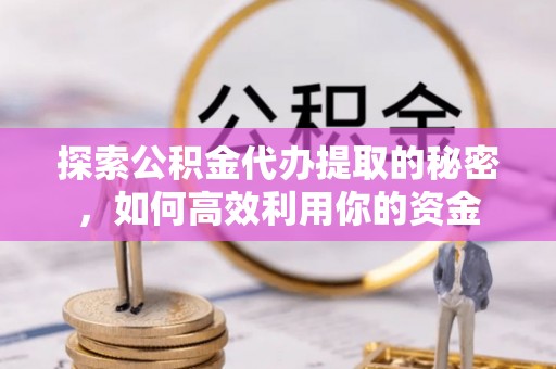 大足探索公积金代办提取的秘密，如何高效利用你的资金