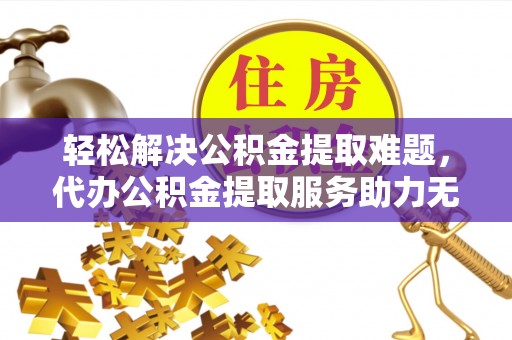 大足轻松解决公积金提取难题，代办公积金提取服务助力无忧生活