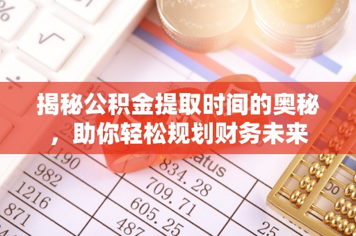 大足揭秘公积金提取时间的奥秘，助你轻松规划财务未来