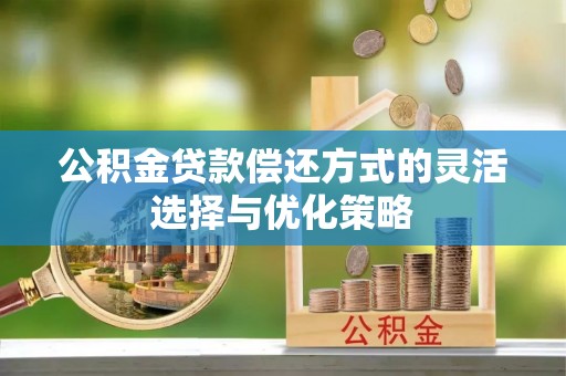 大足公积金贷款偿还方式的灵活选择与优化策略