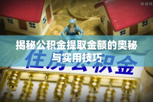 大足揭秘公积金提取金额的奥秘与实用技巧