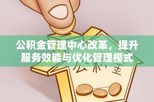 大足公积金管理中心改革，提升服务效能与优化管理模式