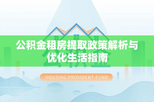 大足公积金租房提取政策解析与优化生活指南
